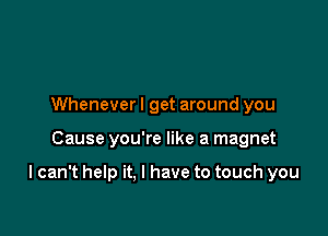 Wheneverl get around you

Cause you're like a magnet

I can't help it. I have to touch you