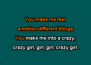 You make me feel

a million different things

You make me into a crazy,

crazy girl, girl, girl, crazy girl.