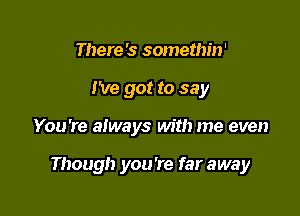 There 's somethin'
I've got to say

You're always with me even

Though you're far away