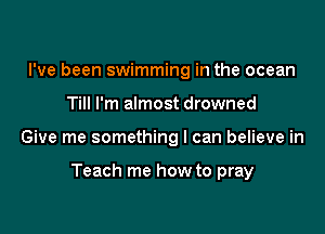 I've been swimming in the ocean

Till I'm almost drowned

Give me something I can believe in

Teach me how to pray