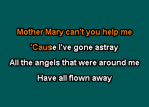 Mother Mary can't you help me

'Cause I've gone astray

All the angels that were around me

Have all f1own away