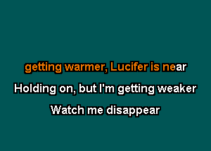 getting warmer, Lucifer is near

Holding on, but I'm getting weaker

Watch me disappear