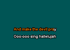 And make the devil pray

Ooo-ooo sing hallelujah