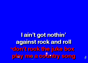 l ain,t got nothin,
against rock and roll