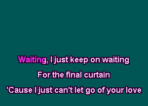 Waiting, ljust keep on waiting

Forthe final curtain

'Cause ljust can't let go ofyour love