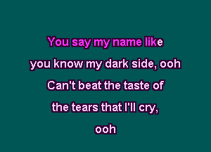 You say my name like
you know my dark side, ooh

Can't beat the taste of

the tears that I'll cry,

ooh