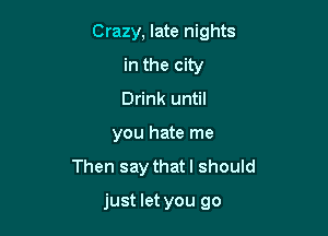 Crazy, late nights
in the city
Drink until

you hate me

Then say thatl should

just let you go