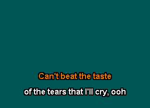 Can't beat the taste

of the tears that I'll cry, ooh