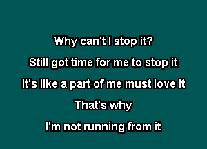 Why can'tl stop it?
Still got time for me to stop it
It's like a part of me must love it

That's why

I'm not running from it