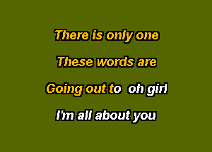 There is only one

These words are

Going out to Oh girl

I'm a about you