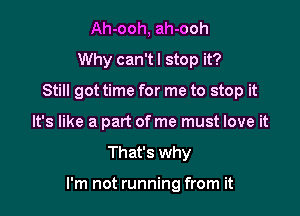 Ah-ooh, ah-ooh
Why can'tl stop it?
Still got time for me to stop it
It's like a part of me must love it

That's why

I'm not running from it