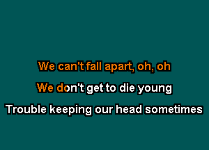 We can't fall apart, oh, oh

We don't get to die young

Trouble keeping our head sometimes