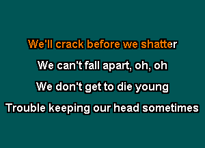 We'll crack before we shatter
We can't fall apart, oh, oh
We don't get to die young

Trouble keeping our head sometimes