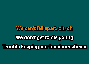 We can't fall apart, oh, oh

We don't get to die young

Trouble keeping our head sometimes