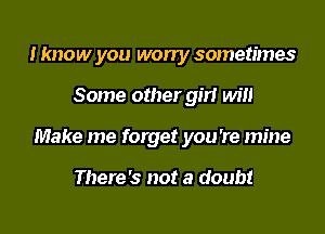 I know you won'y sometimes

Some other gm Will
Make me forget you're mine

There's not a doubt