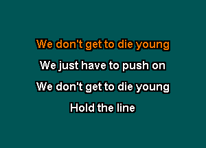 We don't get to die young

We just have to push on

We don't get to die young
Hold the line