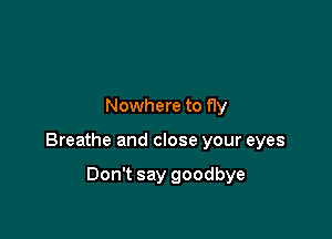 Nowhere to fly

Breathe and close your eyes

Don't say goodbye