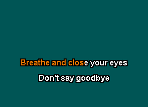 Breathe and close your eyes

Don't say goodbye