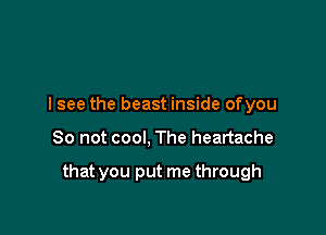 I see the beast inside ofyou

So not cool, The heartache

that you put me through