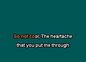 So not cool, The heartache

that you put me through