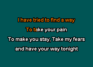 I have tried to fund a way

To take your pain

To make you stay, Take my fears

and have your way tonight