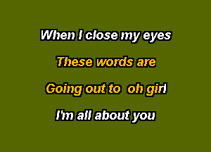 When I close my eyes

These words are
Going out to Oh girl

I'm a about you