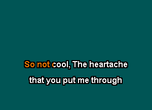 So not cool, The heartache

that you put me through