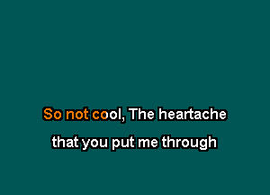 So not cool, The heartache

that you put me through