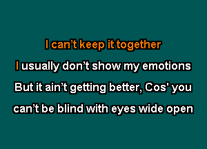 I can t keep it together
I usually don t show my emotions
But it ain t getting better, (303' you

can t be blind with eyes wide open