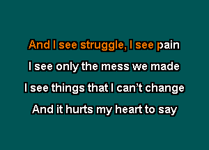 And I see struggle, I see pain
I see only the mess we made
I see things that I cam change

And it hurts my heart to say