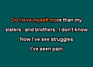Do I love myselfmore than my

sisters.. and brothers.. I don,t know

Now I've see struggles

I've seen pain