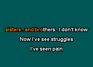 sisters.. and brothers.. I don,t know

Now I've see struggles

I've seen pain