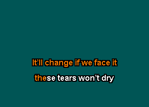 lfll change ifwe face it

these tears won,t dry