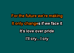 For the future weke making

It only changes ifwe face it

Its love over pride

I'll cry... I cry