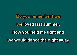 Do you remember how

we loved last summer,

how you held me tight and

we would dance the night away
