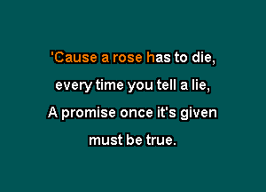 'Cause a rose has to die,

every time you tell a lie,

A promise once it's given

must be true.