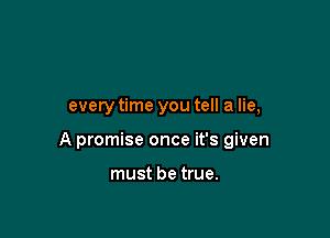 every time you tell a lie,

A promise once it's given

must be true.