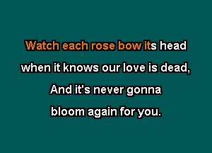 Watch each rose bow its head

when it knows our love is dead,

And it's never gonna

bloom again for you.