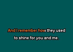 And I remember how they used

to shine for you and me.