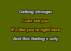 Getting stronger

loan see you

It's like you're right here

And this feeling's only