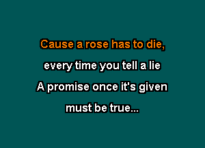 Cause a rose has to die,

every time you tell a lie

A promise once it's given

must be true...