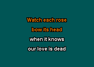 Watch each rose

bow its head
when it knows

our love is dead
