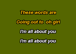 These words are

Going out to ob girl

11 a about you

I'm a about you