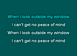 When I look outside my window
Ican't get no peace of mind

When I look outside my window

I can't get no peace of mind