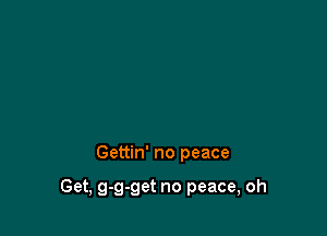 Gettin' no peace

Get, g-g-get no peace, oh