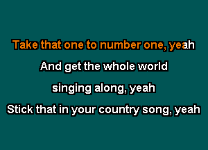 Take that one to number one, yeah
And get the whole world

singing along. yeah

Stick that in your country song, yeah