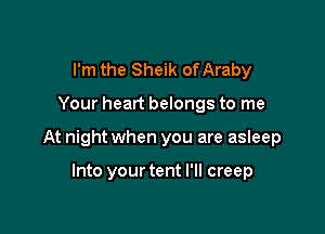 I'm the Sheik of Araby

Your heart belongs to me

At night when you are asIeep

Into your tent I'll creep