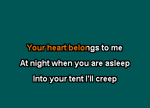 Your heart belongs to me

At night when you are asIeep

Into your tent I'll creep
