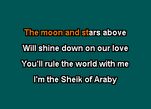 The moon and stars above

Will shine down on our love

You'll rule the world with me
I'm the Sheik of Araby