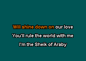 Will shine down on our love

You'll rule the world with me
I'm the Sheik of Araby